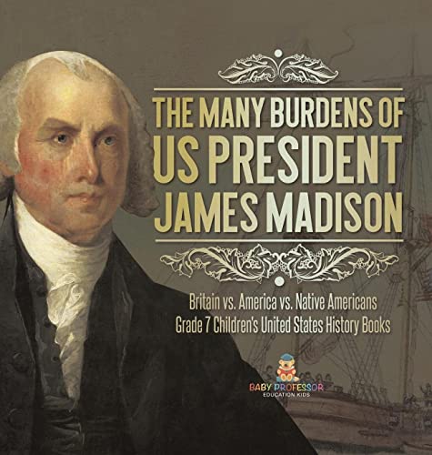 The Many Burdens of US President James Madison Britain vs. America vs. Native Americans Grade 7 Children's United States History Books