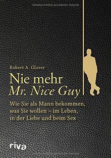 Nie mehr Mr. Nice Guy: Wie Sie als Mann bekommen, was Sie wollen - im Leben, in der Liebe und beim Sex