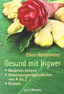 Gesund mit Ingwer: . Natürlich heilend - . Anwendungsmöglichkeiten von A bis Z - . Rezepte