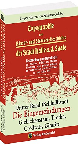 Topographie oder Häuser- und Straßengeschichte der Stadt HALLE a. Saale. Dritter Band (Schlußband): DIE EINGEMEINDUNGEN der Stadt Halle: Giebichenstein, Trotha, Cröllwitz, Gimritz
