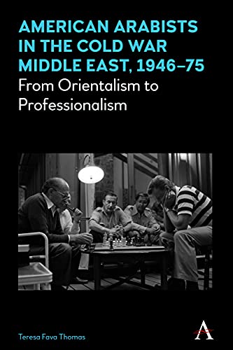 American Arabists in the Cold War Middle East, 1946-75: From Orientalism to Professionalism (Anthem Middle East Studies)