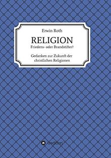 RELIGION - Friedens- oder Brandstifter?: Gedanken zur Zukunft der christlichen Religionen