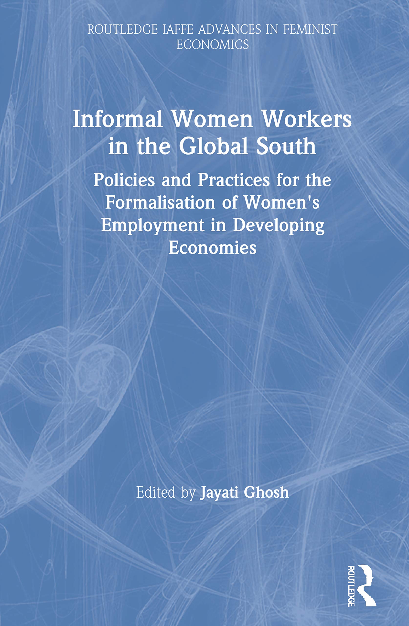 Informal Women Workers in the Global South: Policies and Practices for the Formalisation of Women's Employment in Developing Economies (Routledge Iaffe Advances in Feminist Economics)
