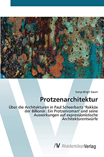 Protzenarchitektur: Über die Architekturen in Paul Scheerbarts Rakkóx der Billionär. Ein Protzenroman und seine Auswirkungen auf expressionistische Architekturentwürfe