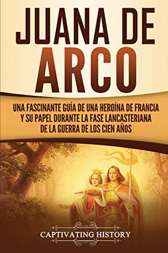 Juana de Arco: Una Fascinante Guía de una Heroína de Francia y su Papel Durante la Fase Lancasteriana de la Guerra de los Cien Años (La época medieval)