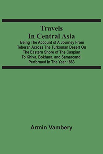 Travels In Central Asia: Being The Account Of A Journey From Teheran Across The Turkoman Desert On The Eastern Shore Of The Caspian To Khiva, Bokhara, And Samarcand ; Performed In The Year 1863