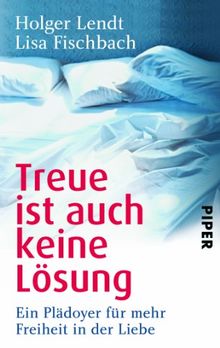 Treue ist auch keine Lösung: Ein Plädoyer für mehr Freiheit in der Liebe