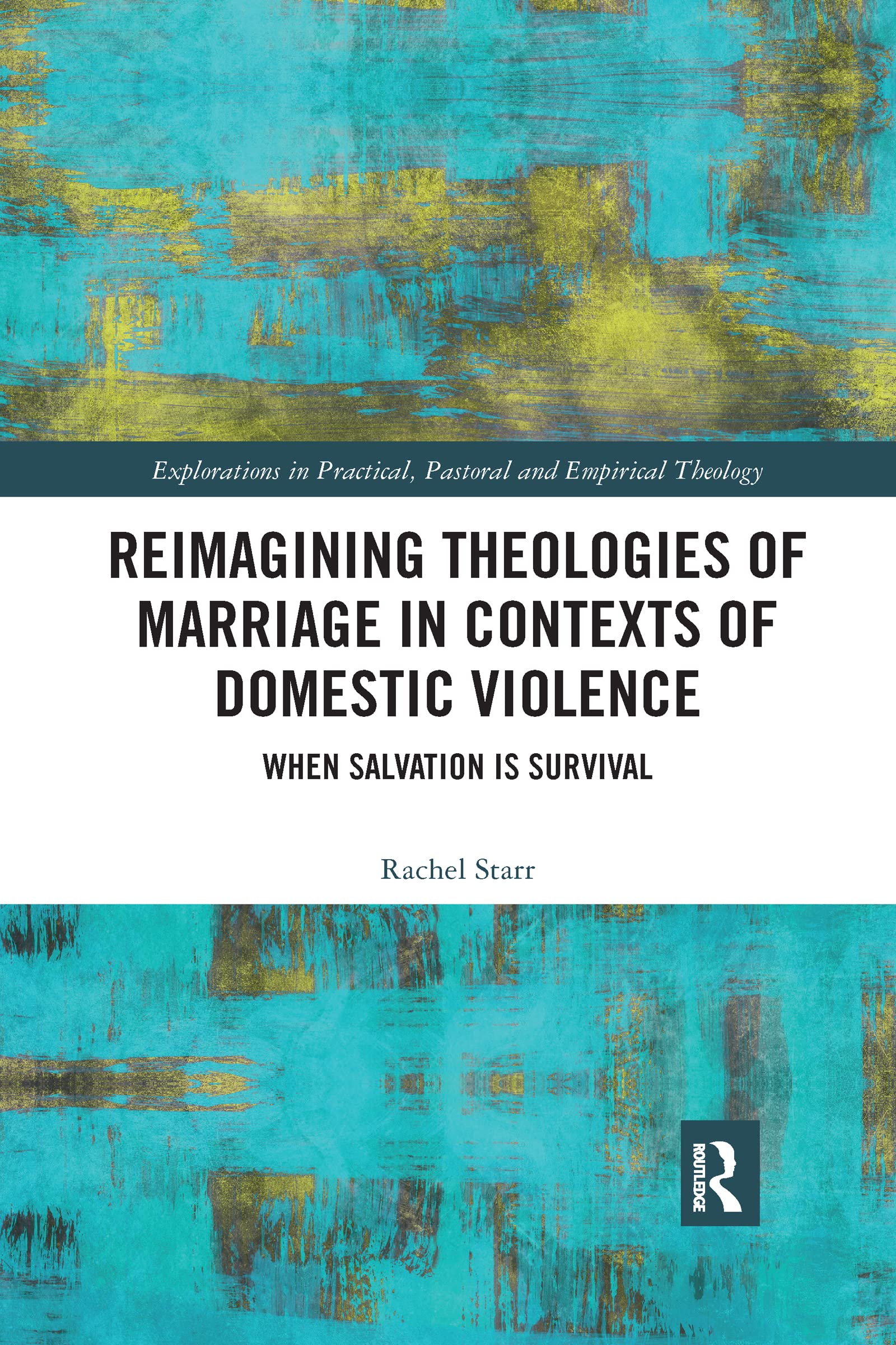 Reimagining Theologies of Marriage in Contexts of Domestic Violence: When Salvation is Survival (Explorations in Practical, Pastoral and Empirical Theology)