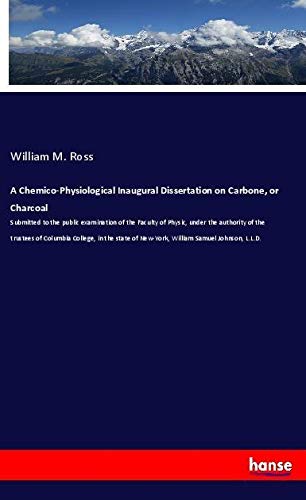 A Chemico-Physiological Inaugural Dissertation on Carbone, or Charcoal: Submitted to the public examination of the Faculty of Physic, under the ... of New-York, William Samuel Johnson, L.L.D.