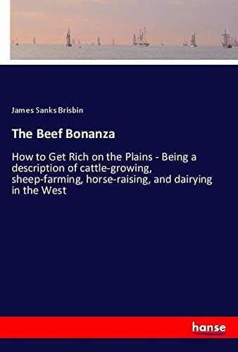 The Beef Bonanza: How to Get Rich on the Plains - Being a description of cattle-growing, sheep-farming, horse-raising, and dairying in the West