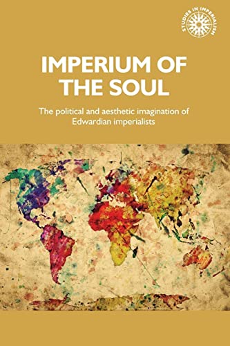 Imperium of the soul: The political and aesthetic imagination of Edwardian imperialists (Studies in Imperialism)