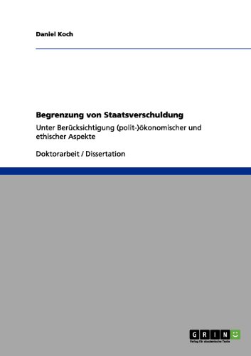 Begrenzung von Staatsverschuldung: Unter Berücksichtigung (polit-) ökonomischer und ethischer Aspekte