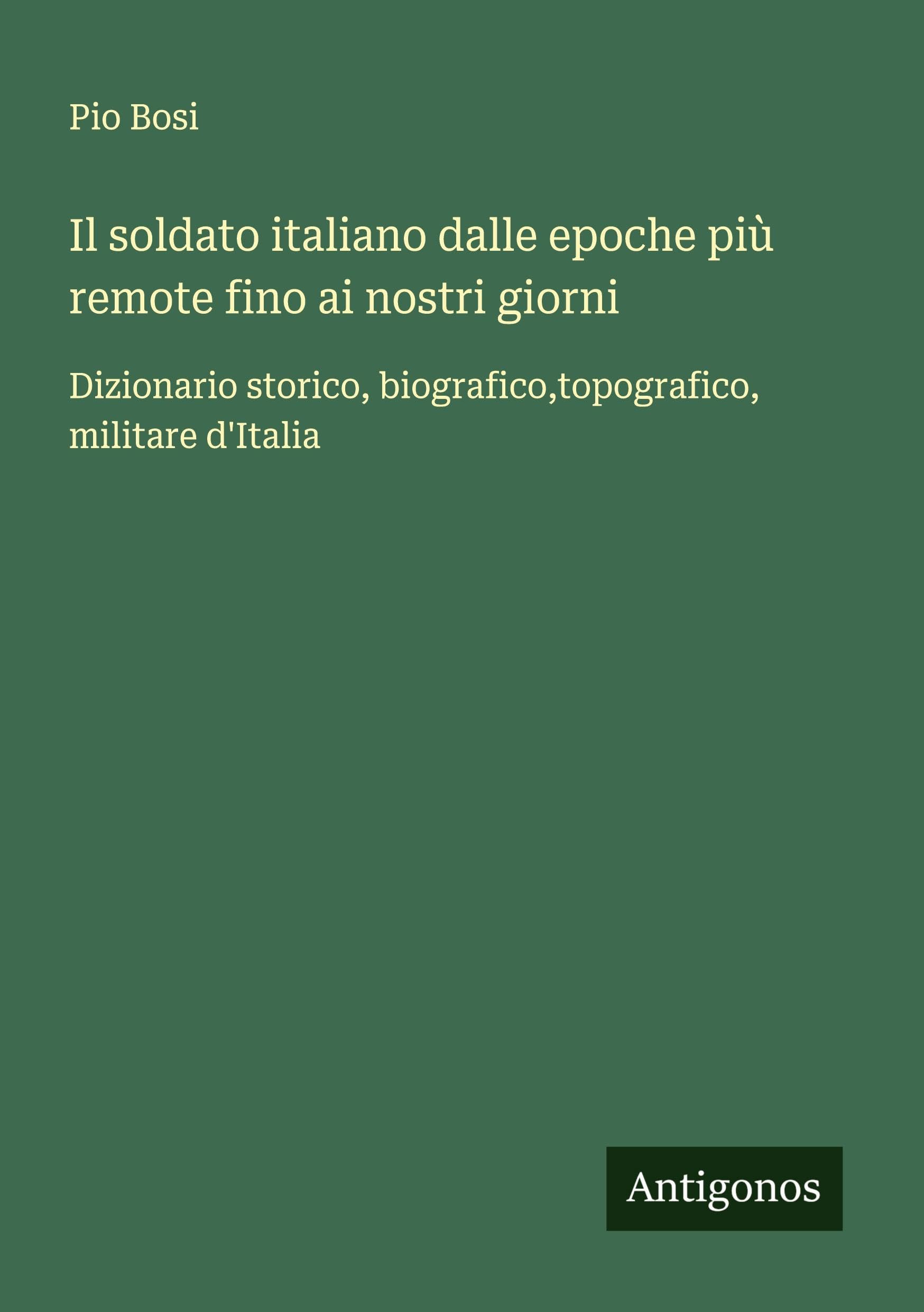 Il soldato italiano dalle epoche più remote fino ai nostri giorni: Dizionario storico, biografico,topografico, militare d'Italia