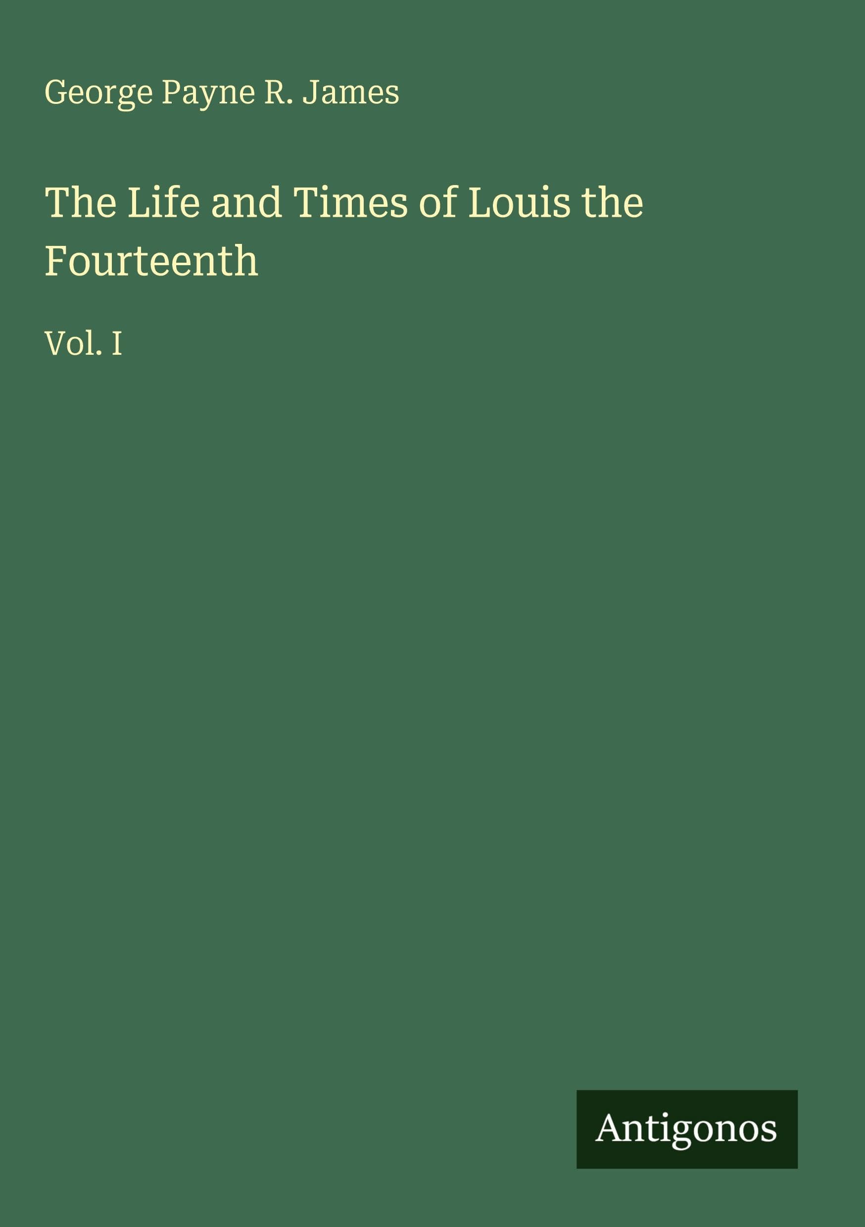 The Life and Times of Louis the Fourteenth: Vol. I