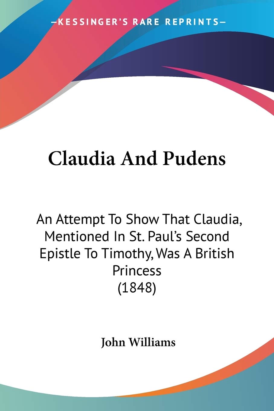Claudia And Pudens: An Attempt To Show That Claudia, Mentioned In St. Paul's Second Epistle To Timothy, Was A British Princess (1848)