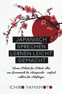 Japanisch sprechen lernen leicht gemacht: Lerne Schritt für Schritt alles von Grammatik bis Aussprache - einfach erklärt für Anfänger