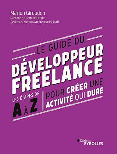 Le Guide Du Développeur Freelance: Les étapes De A à Z Pour Créer Une Activité Qui Dure