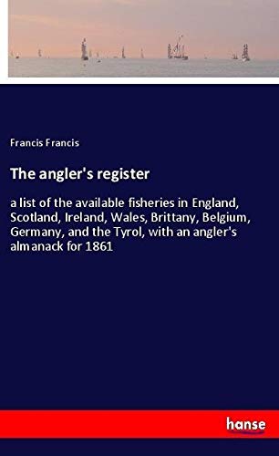 The angler's register: a list of the available fisheries in England, Scotland, Ireland, Wales, Brittany, Belgium, Germany, and the Tyrol, with an angler's almanack for 1861