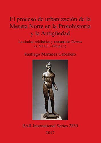 El proceso de urbanización de la Meseta Norte en la Protohistoria y la Antigüedad: la ciudad celtibérica y romana de Termes (s. VI a.C.-193 p.C.) (BAR International)
