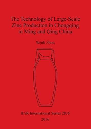 The Technology of Large-Scale Zinc Production in Chongqing in Ming and Qing China (BAR International)