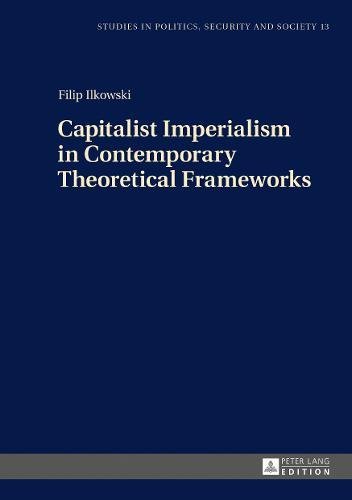 Capitalist Imperialism in Contemporary Theoretical Frameworks: New Theories (Studies in Politics, Security and Society)