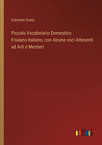 Piccolo Vocabolario Domestico Friulano-Italiano, con Alcune voci Attenenti ad Arti e Mestieri