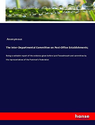 The Inter-Departmental Committee on Post-Office Establishments;: Being a verbatim report of the evidence given before Lord Tweedmouth and committee by the representatives of the Postmen's Federation