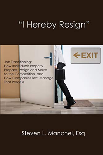 I HEREBY RESIGN: Job Transitioning: How Individuals Properly Prepare, Resign and Move to the Competition, and How Companies Best Manage That Process