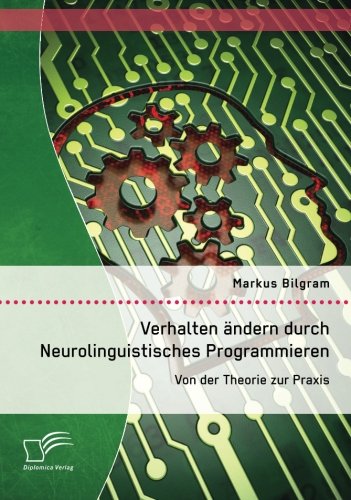 Verhalten ändern durch Neurolinguistisches Programmieren: Von der Theorie zur Praxis