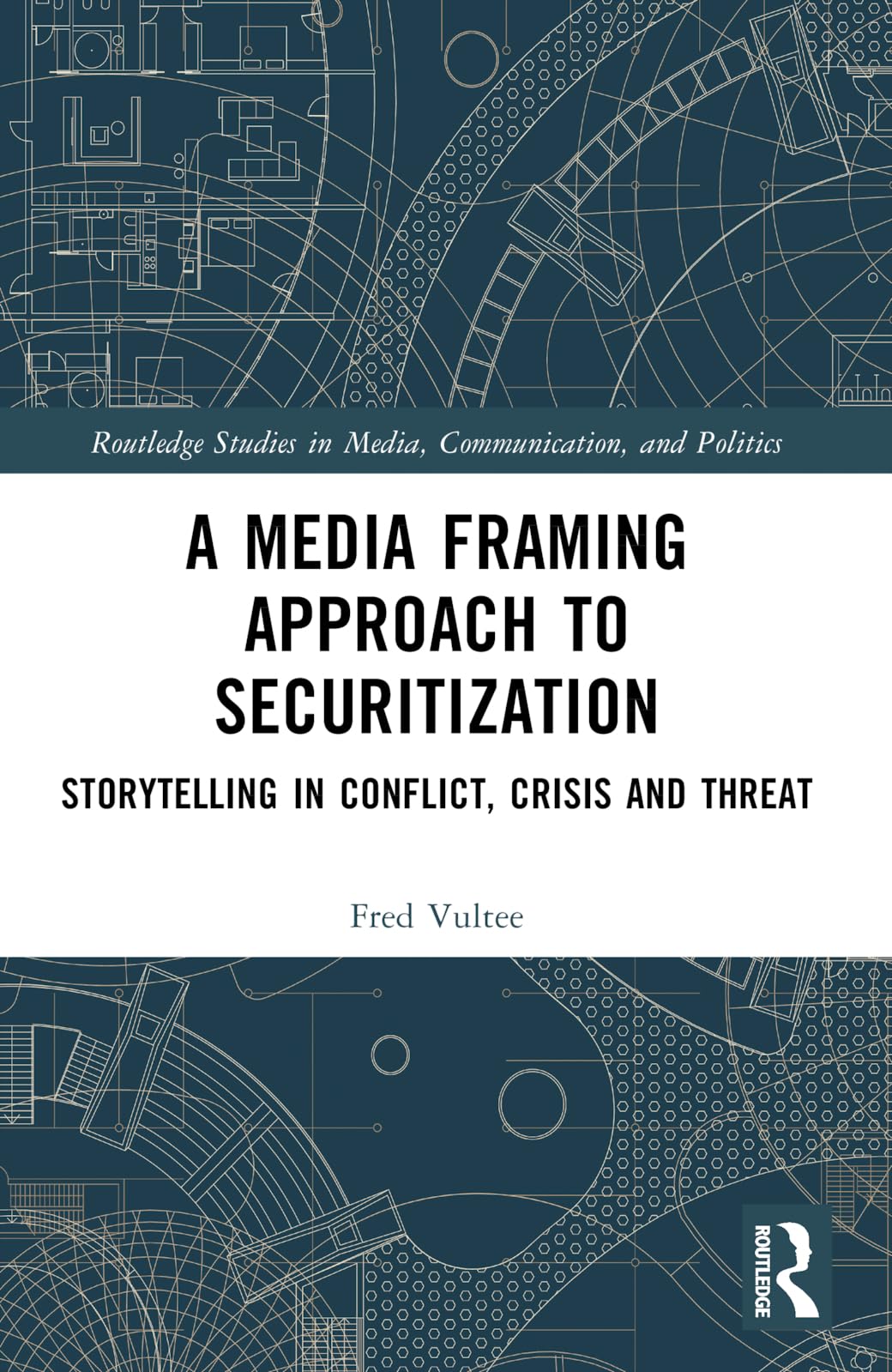 A Media Framing Approach to Securitization: Storytelling in Conflict, Crisis and Threat (Routledge Studies in Media, Communication, and Politics)