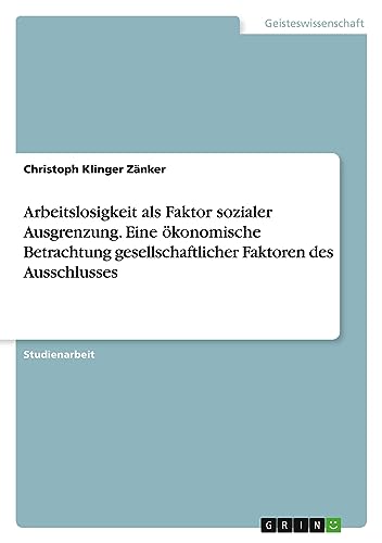 Arbeitslosigkeit als Faktor sozialer Ausgrenzung. Eine ökonomische Betrachtung gesellschaftlicher Faktoren des Ausschlusses