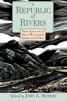 A Republic of Rivers: Three Centuries of Nature Writing from Alaska and the Yukon