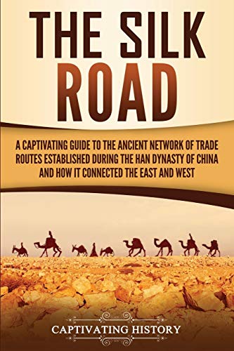 Captivating History The Silk Road, A Captivating Guide To The Ancient Network Of Trade Routes Established During The Han Dynasty Of China And How It Connected The East