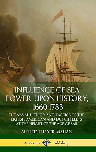 Influence of Sea Power Upon History, 1660-1783: The Naval History and Tactics of the British, American and Dutch Fleets at the Height of the Age of Sail (Hardcover)
