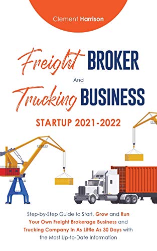 Freight Broker and Trucking Business Startup 2021-2022: Step-by-Step Guide to Start, Grow and Run Your Own Freight Brokerage Business and Trucking ... 30 Days with the Most Up-to-Date Information