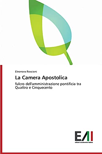 La Camera Apostolica: Fulcro dell'amministrazione dello Stato tra Quattro e Conquecento: fulcro dell'amministrazione pontificia tra Quattro e Cinquecento