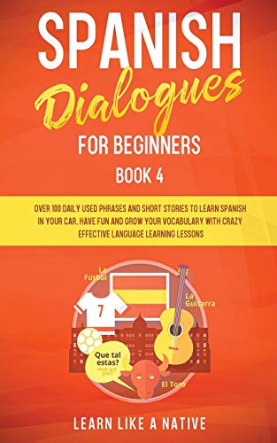Spanish Dialogues for Beginners Book 4: Over 100 Daily Used Phrases and Short Stories to Learn Spanish in Your Car. Have Fun and Grow Your Vocabulary ... Learning Lessons (Spanish for Adults, Band 4)
