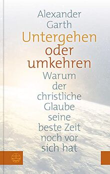 Untergehen oder umkehren. Warum der christliche Glaube seine beste Zeit noch vor sich hat. Religion boomt – nur nicht in Deutschland? Was sich jetzt ändern muss, damit Kirche Zukunft hat!