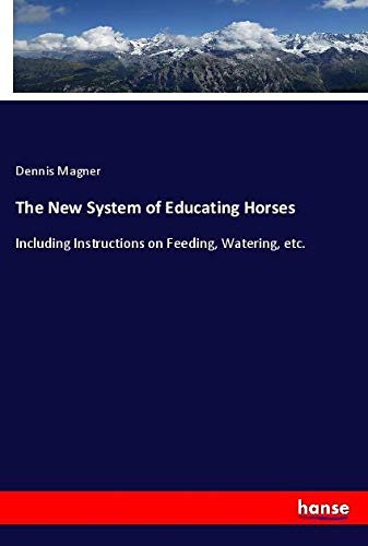 The New System of Educating Horses: Including Instructions on Feeding, Watering, etc.