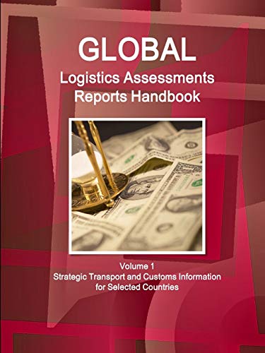 Global Logistics Assessments Reports Handbook Volume 1 Strategic Transport and Customs Information for Selected Countries (Global Business and Investment Library)