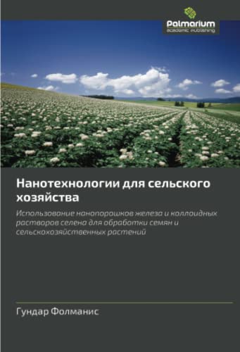 Нанотехнологии для сельского хозяйства: Использование нанопорошков железа и коллоидных растворов селена для обработки семян и сельскохозяйственных ... semyan i sel'skokhozyaystvennykh rasteniy
