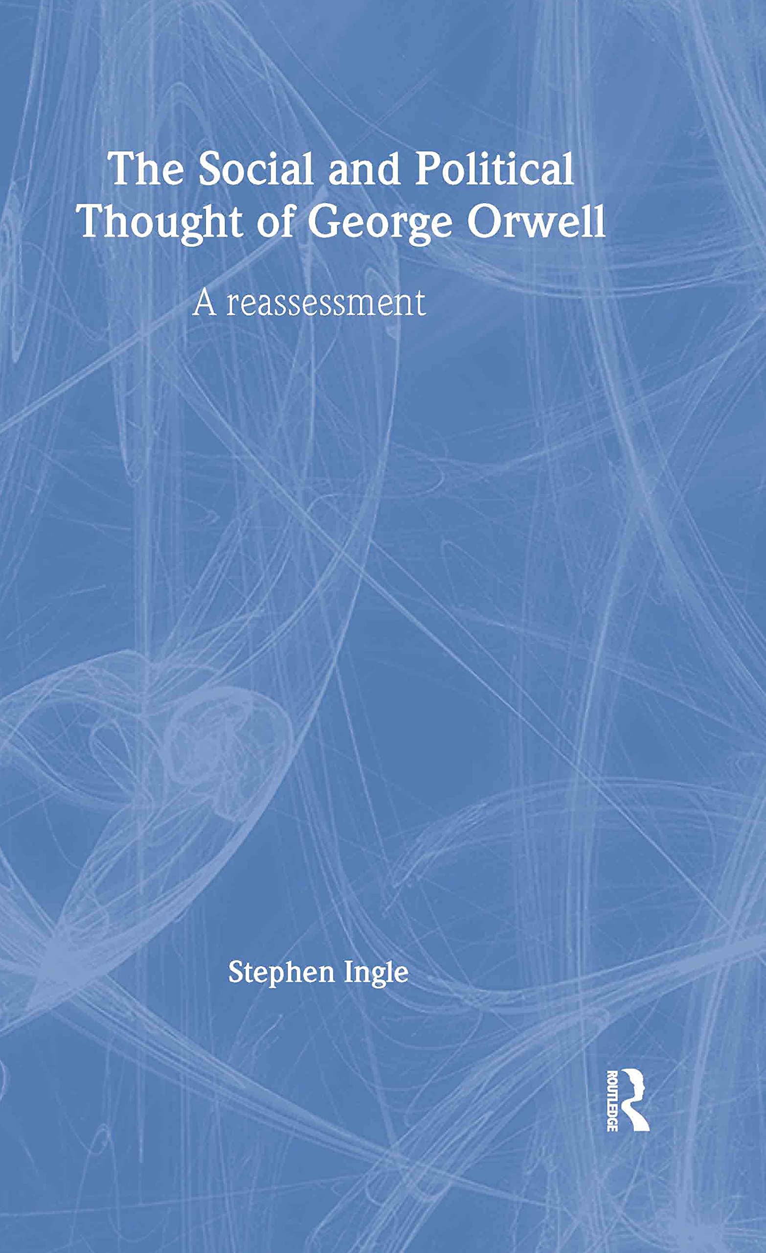 The Social and Political Thought of George Orwell: A Reassessment (Routledge Studies in Social And Political Thought, Band 45)