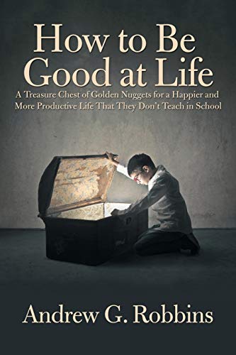 How to Be Good at Life: A Treasure Chest of Golden Nuggets for a Happier and More Productive Life That They Don’t Teach in School