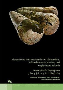 Alchemie und Wissenschaft des 16. Jahrhunderts. Fallstudien aus Wittenberg und vergleichbare Befunde (Tagungen des Landesmuseums für Vorgeschichte ... vom 3. bis 4. Juli 2015 in Halle (Saale)