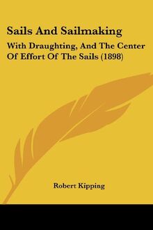 Sails And Sailmaking: With Draughting, And The Center Of Effort Of The Sails (1898)