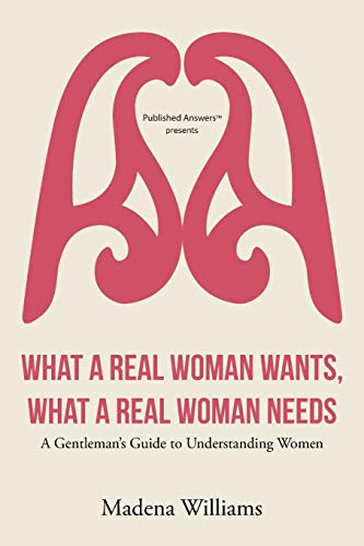 What a Real Woman Wants, What a Real Woman Needs: A Gentleman's Guide to Understanding Women