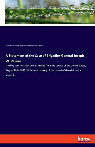 A Statement of the Case of Brigadier-General Joseph W. Revere: tried by court-marital, and dismissed from the service of the United States, August ... of the record of the trial, and an appendix