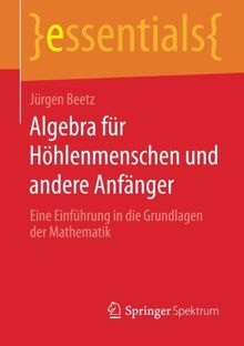 Algebra für Höhlenmenschen und Andere Anfänger: Eine Einführung in die Grundlagen der Mathematik (essentials) (German Edition)