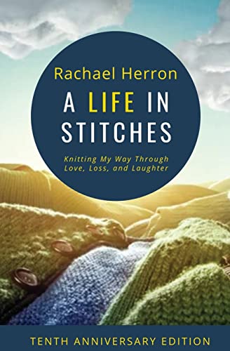 Rachael Herron A Life In Stitches, Knitting My Way Through Love, Loss, And Laughter - Tenth Anniversary Edition