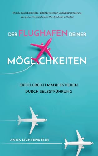 Der Flughafen deiner Möglichkeiten Erfolgreich manifestieren durch Selbstführung: Wie du durch Selbstliebe, Selbstbewusstsein und Selbstzentrierung ... Potenzial deiner Persönlichkeit entfaltest.